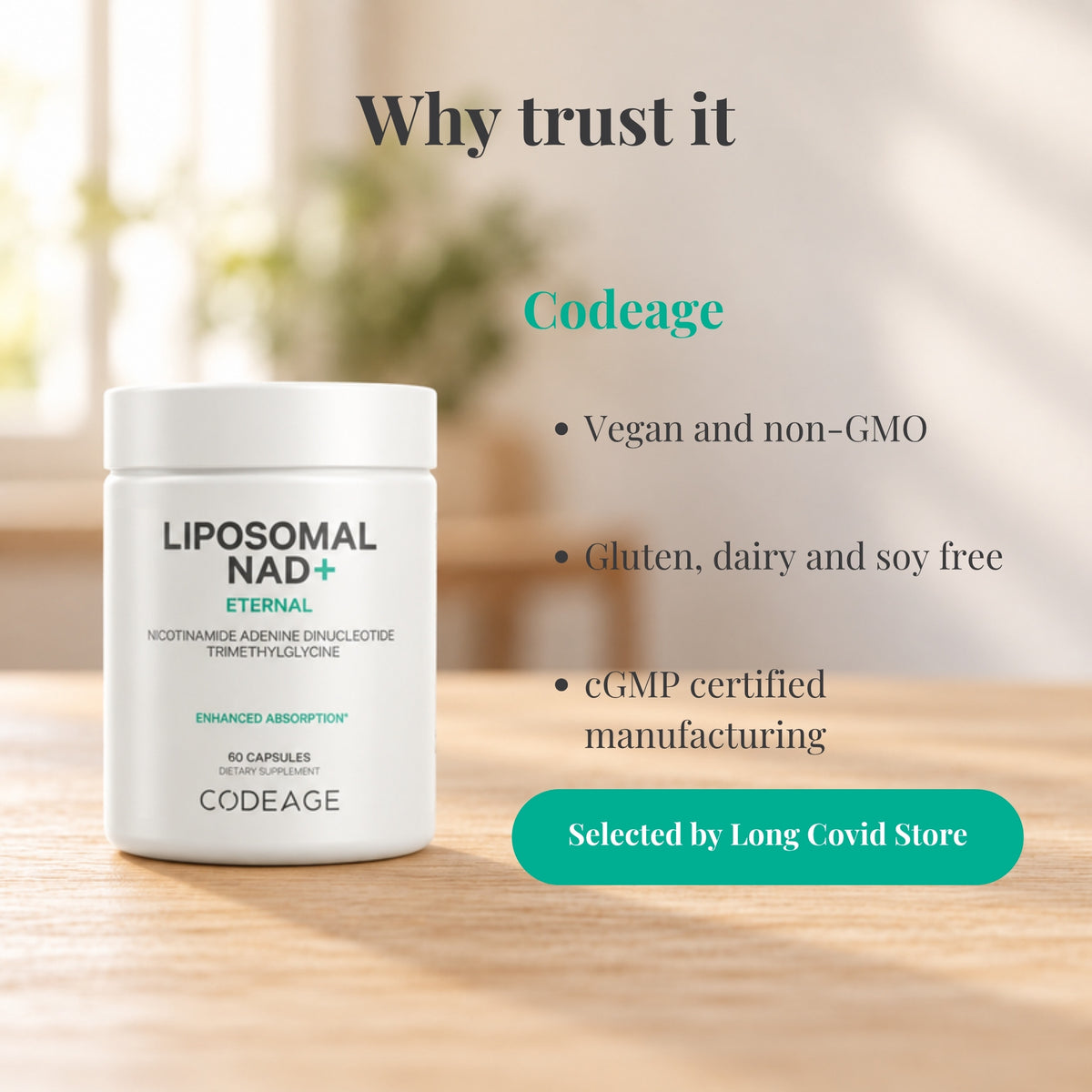 Why trust Codeage Liposomal NAD+: Vegan and non-GMO; Gluten, dairy and soy free; cGMP certified manufacturing